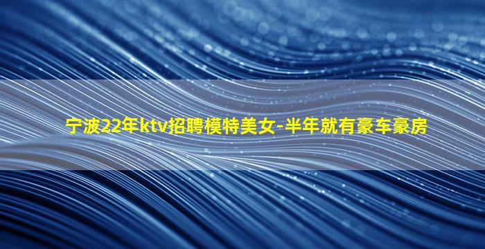 宁波22年ktv招聘模特美女-半年就有豪车豪房
